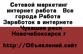 Сетевой маркетинг. интернет работа - Все города Работа » Заработок в интернете   . Чувашия респ.,Новочебоксарск г.